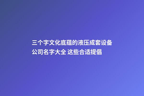 三个字文化底蕴的液压成套设备公司名字大全 这些合适提倡-第1张-公司起名-玄机派